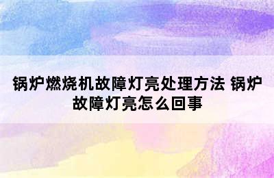 锅炉燃烧机故障灯亮处理方法 锅炉故障灯亮怎么回事